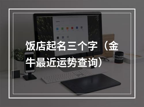 饭店起名三个字（金牛最近运势查询）
