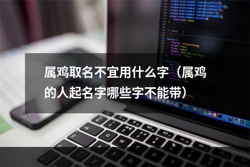 属鸡取名不宜用什么字（属鸡的人起名字哪些字不能带）