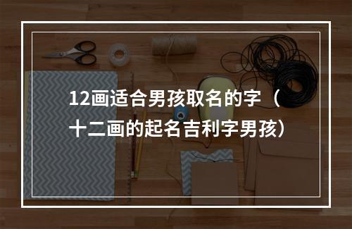 12画适合男孩取名的字（十二画的起名吉利字男孩）