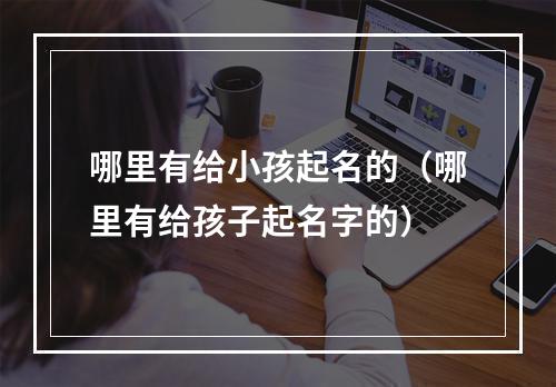 哪里有给小孩起名的（哪里有给孩子起名字的）