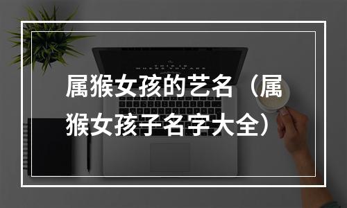 属猴女孩的艺名（属猴女孩子名字大全）