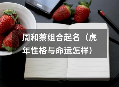 周和蔡组合起名（虎年性格与命运怎样）