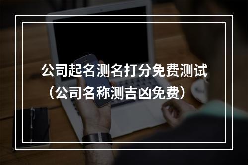 公司起名测名打分免费测试（公司名称测吉凶免费）