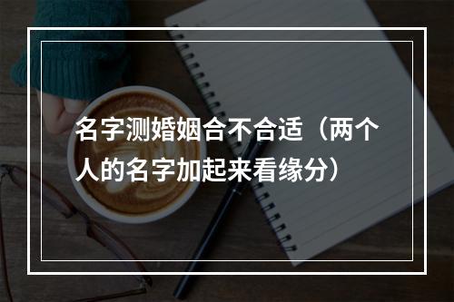 名字测婚姻合不合适（两个人的名字加起来看缘分）