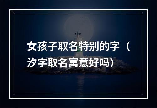 女孩子取名特别的字（汐字取名寓意好吗）