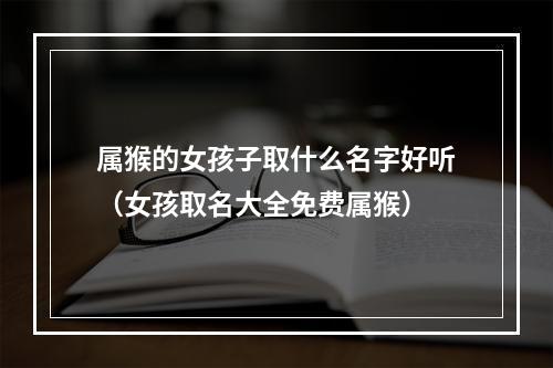 属猴的女孩子取什么名字好听（女孩取名大全免费属猴）