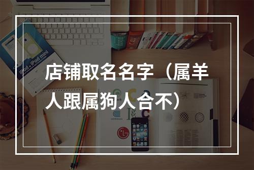 店铺取名名字（属羊人跟属狗人合不）