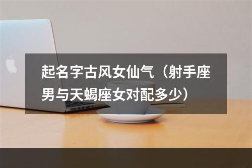 起名字古风女仙气（射手座男与天蝎座女对配多少）