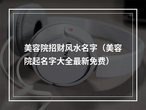 美容院招财风水名字（美容院起名字大全最新免费）