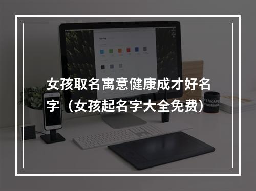女孩取名寓意健康成才好名字（女孩起名字大全免费）