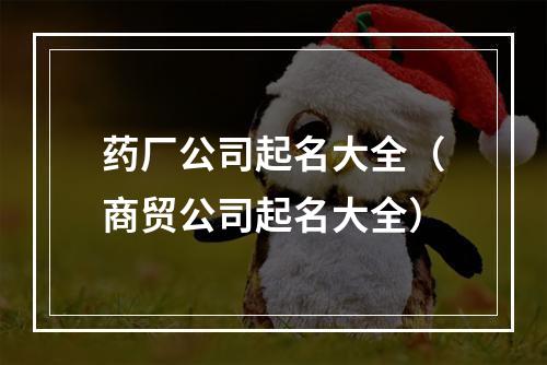 药厂公司起名大全（商贸公司起名大全）