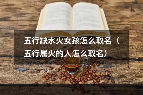 五行缺水火女孩怎么取名（五行属火的人怎么取名）