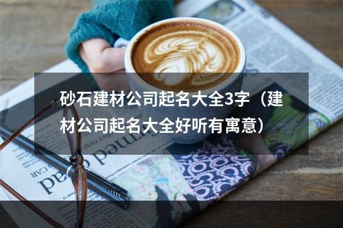 砂石建材公司起名大全3字（建材公司起名大全好听有寓意）