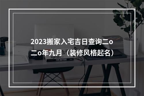 2023搬家入宅吉日查询二o二o年九月（装修风格起名）