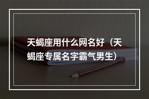 天蝎座用什么网名好（天蝎座专属名字霸气男生）