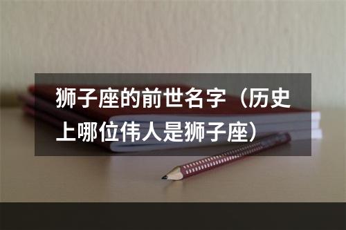 狮子座的前世名字（历史上哪位伟人是狮子座）