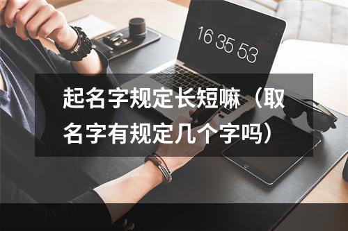 起名字规定长短嘛（取名字有规定几个字吗）