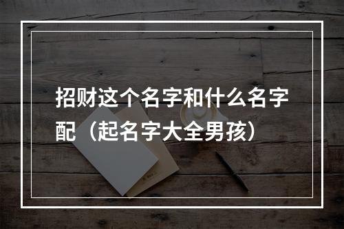 招财这个名字和什么名字配（起名字大全男孩）