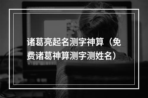 诸葛亮起名测字神算（免费诸葛神算测字测姓名）