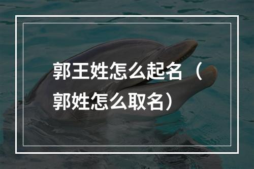 郭王姓怎么起名（郭姓怎么取名）