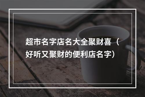超市名字店名大全聚财喜（好听又聚财的便利店名字）