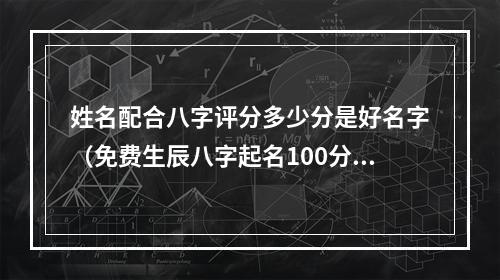 姓名配合八字评分多少分是好名字（免费生辰八字起名100分）