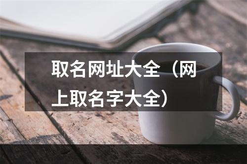 取名网址大全（网上取名字大全）