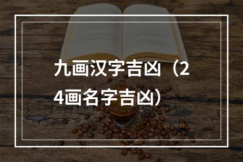 九画汉字吉凶（24画名字吉凶）