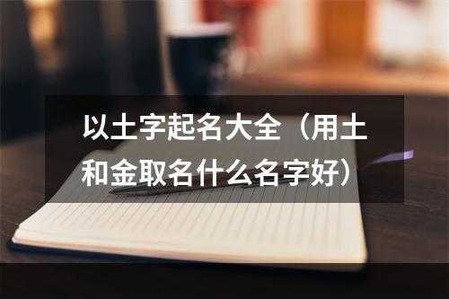 以土字起名大全（用土和金取名什么名字好）