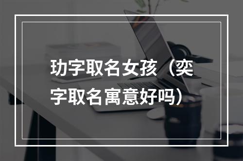 玏字取名女孩（奕字取名寓意好吗）