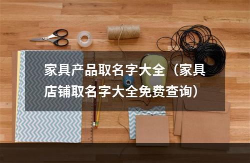 家具产品取名字大全（家具店铺取名字大全免费查询）