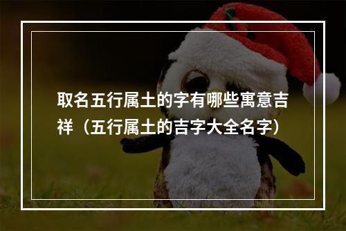 取名五行属土的字有哪些寓意吉祥（五行属土的吉字大全名字）