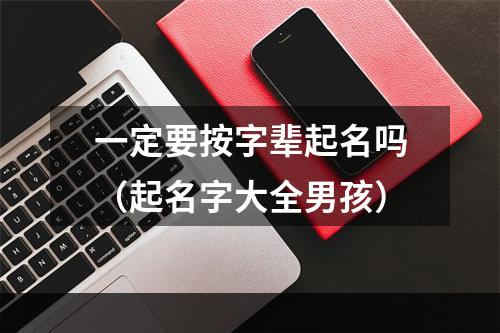 一定要按字辈起名吗（起名字大全男孩）
