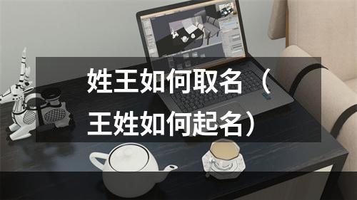 姓王如何取名（王姓如何起名）