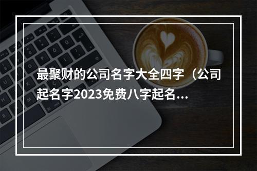 最聚财的公司名字大全四字（公司起名字2023免费八字起名周易）
