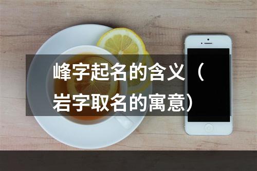 峰字起名的含义（岩字取名的寓意）