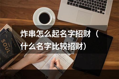 炸串怎么起名字招财（什么名字比较招财）