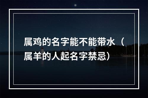 属鸡的名字能不能带水（属羊的人起名字禁忌）