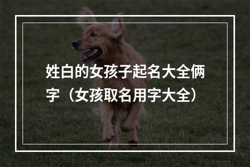 姓白的女孩子起名大全俩字（女孩取名用字大全）