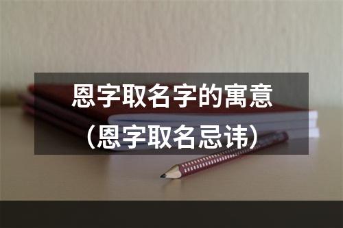 恩字取名字的寓意（恩字取名忌讳）