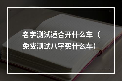 名字测试适合开什么车（免费测试八字买什么车）