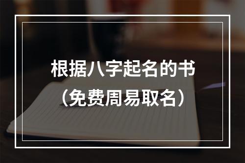 根据八字起名的书（免费周易取名）