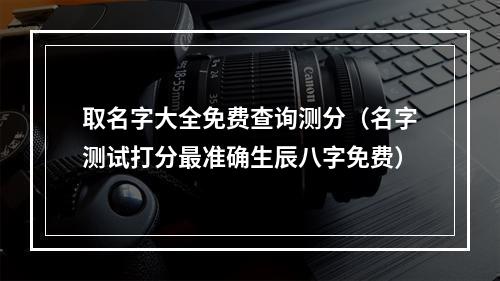 取名字大全免费查询测分（名字测试打分最准确生辰八字免费）