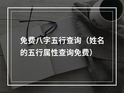 免费八字五行查询（姓名的五行属性查询免费）