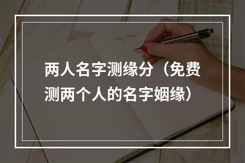两人名字测缘分（免费测两个人的名字姻缘）