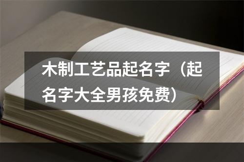 木制工艺品起名字（起名字大全男孩免费）