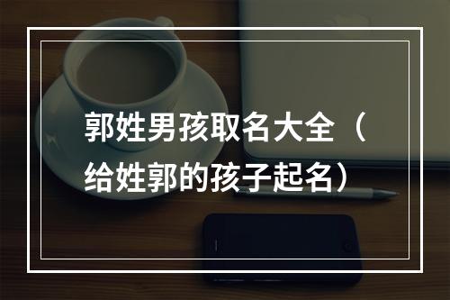 郭姓男孩取名大全（给姓郭的孩子起名）