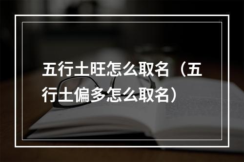 五行土旺怎么取名（五行土偏多怎么取名）