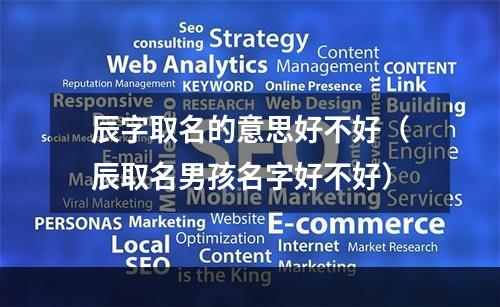 辰字取名的意思好不好（辰取名男孩名字好不好）