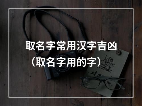 取名字常用汉字吉凶（取名字用的字）